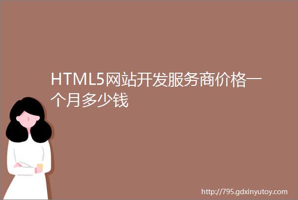 HTML5网站开发服务商价格一个月多少钱