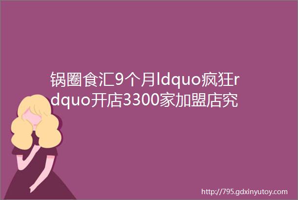 锅圈食汇9个月ldquo疯狂rdquo开店3300家加盟店究竟赚不赚钱