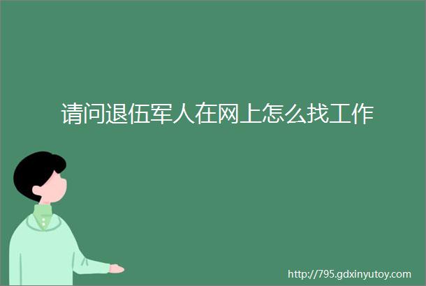 请问退伍军人在网上怎么找工作