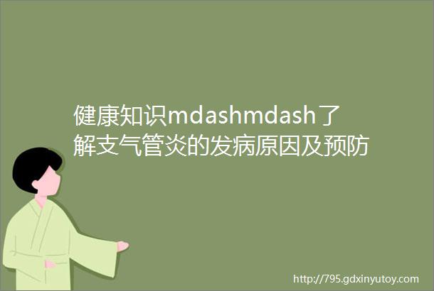 健康知识mdashmdash了解支气管炎的发病原因及预防