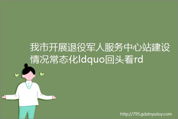 我市开展退役军人服务中心站建设情况常态化ldquo回头看rdquo调研活动