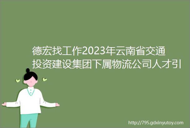 德宏找工作2023年云南省交通投资建设集团下属物流公司人才引进公告