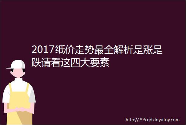 2017纸价走势最全解析是涨是跌请看这四大要素