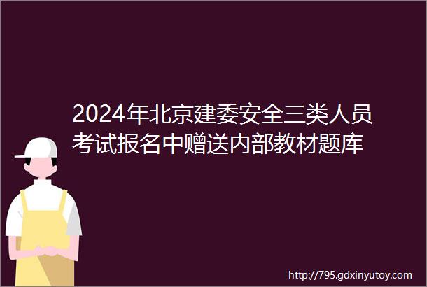 2024年北京建委安全三类人员考试报名中赠送内部教材题库