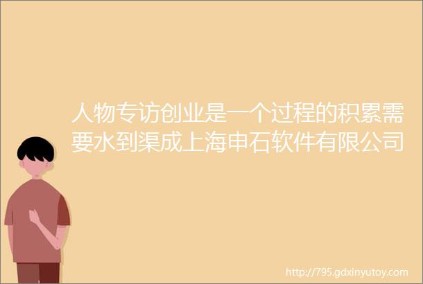 人物专访创业是一个过程的积累需要水到渠成上海申石软件有限公司总经理汪建仁