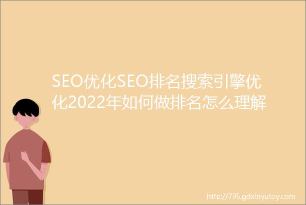 SEO优化SEO排名搜索引擎优化2022年如何做排名怎么理解搜索排名规则该如何优化