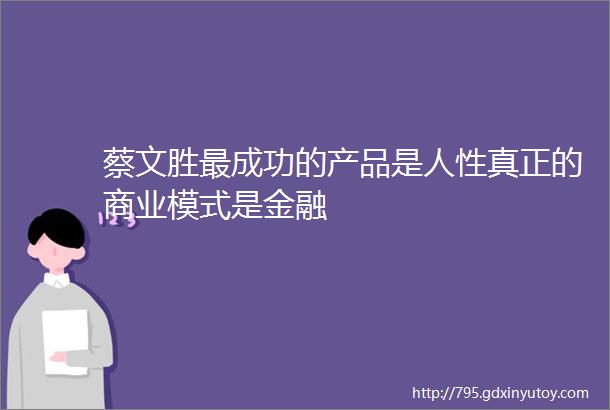 蔡文胜最成功的产品是人性真正的商业模式是金融