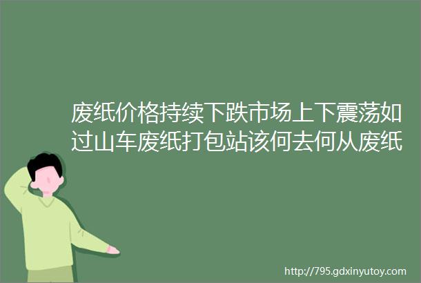 废纸价格持续下跌市场上下震荡如过山车废纸打包站该何去何从废纸打包站老板速来宁波再生塑料峰会赚钱好时机在等你